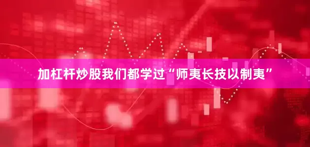 加杠杆炒股我们都学过“师夷长技以制夷”