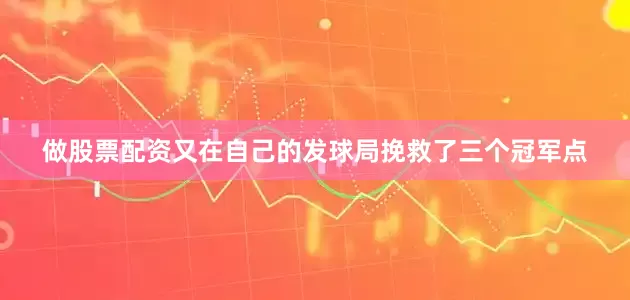 做股票配资又在自己的发球局挽救了三个冠军点