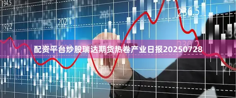 配资平台炒股瑞达期货热卷产业日报20250728