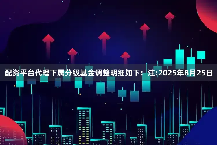 配资平台代理下属分级基金调整明细如下：注:2025年8月25日