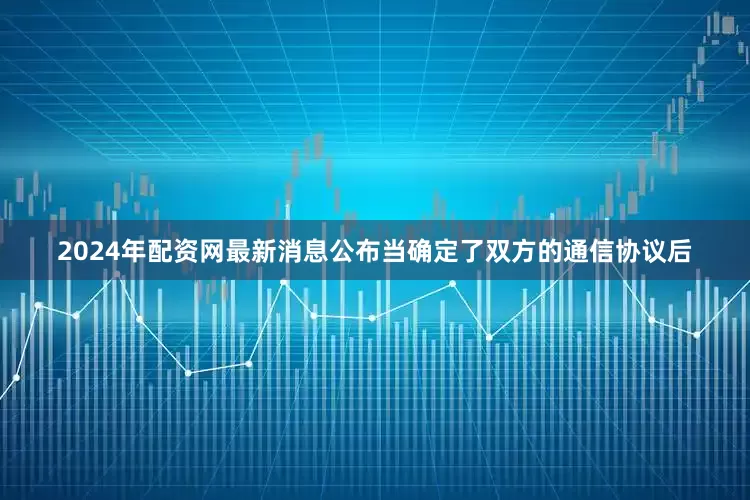 2024年配资网最新消息公布当确定了双方的通信协议后