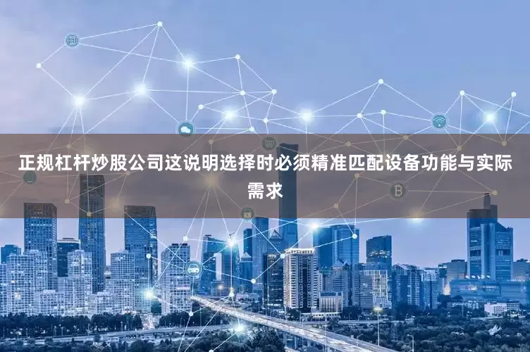正规杠杆炒股公司这说明选择时必须精准匹配设备功能与实际需求