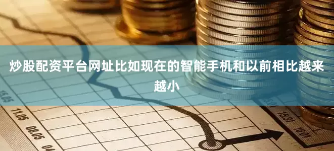 炒股配资平台网址比如现在的智能手机和以前相比越来越小