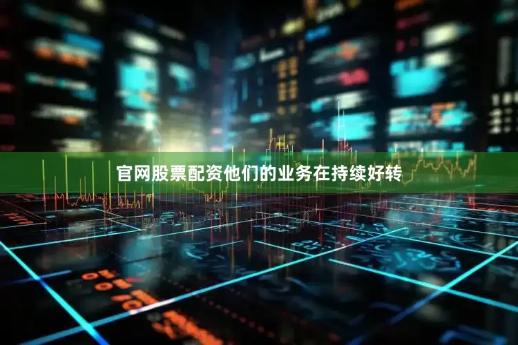 官网股票配资他们的业务在持续好转