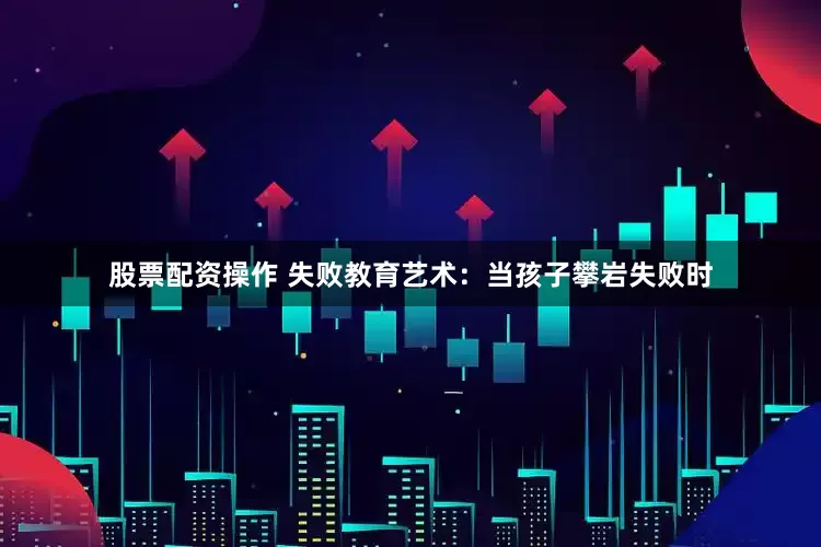 股票配资操作 失败教育艺术：当孩子攀岩失败时