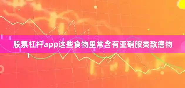 股票杠杆app这些食物里常含有亚硝胺类致癌物