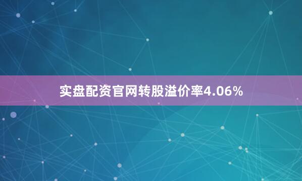 实盘配资官网转股溢价率4.06%