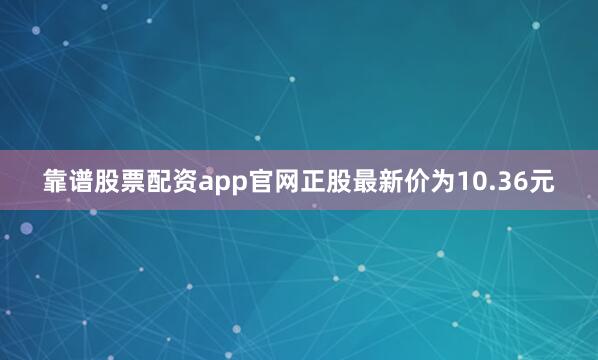 靠谱股票配资app官网正股最新价为10.36元