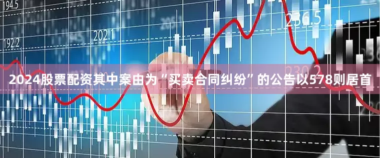 2024股票配资其中案由为“买卖合同纠纷”的公告以578则居首