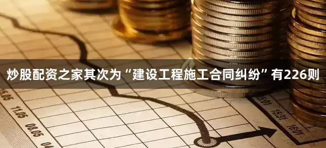炒股配资之家其次为“建设工程施工合同纠纷”有226则