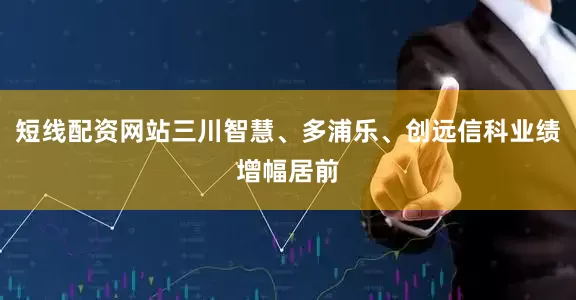 短线配资网站三川智慧、多浦乐、创远信科业绩增幅居前