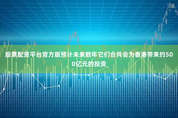 股票配资平台官方版预计未来数年它们合共会为香港带来约500亿元的投资
