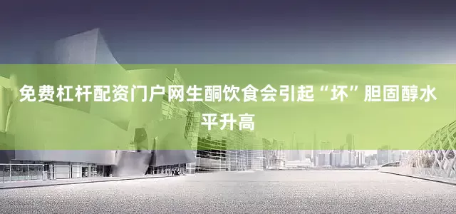 免费杠杆配资门户网生酮饮食会引起“坏”胆固醇水平升高