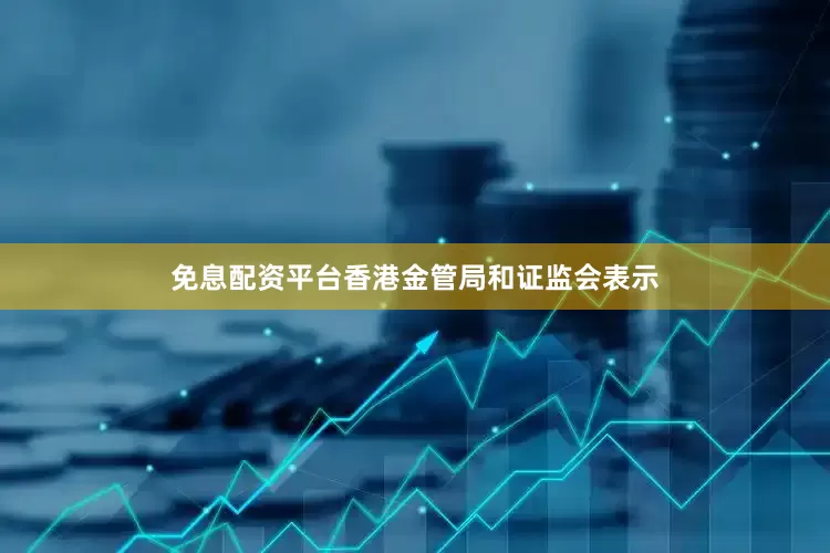 免息配资平台香港金管局和证监会表示