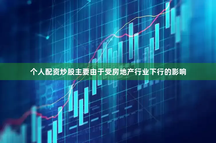 个人配资炒股主要由于受房地产行业下行的影响