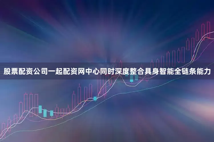 股票配资公司一起配资网中心同时深度整合具身智能全链条能力