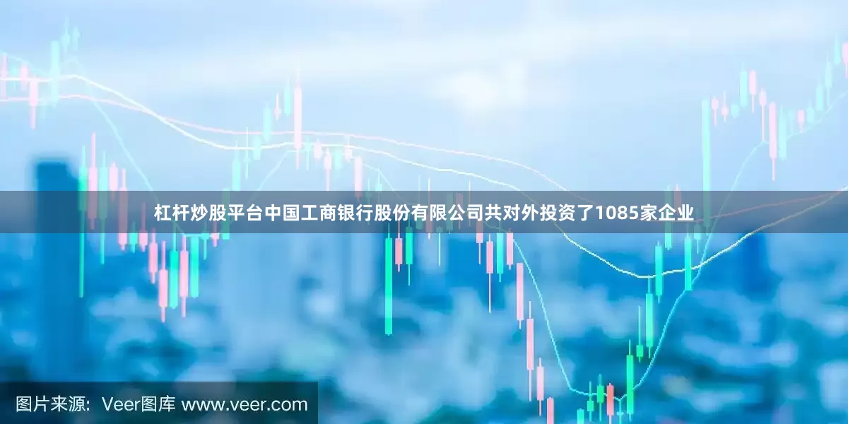杠杆炒股平台中国工商银行股份有限公司共对外投资了1085家企业