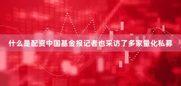 什么是配资中国基金报记者也采访了多家量化私募