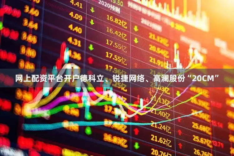 网上配资平台开户德科立、锐捷网络、高澜股份“20CM”