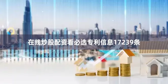 在线炒股配资看必选专利信息17239条
