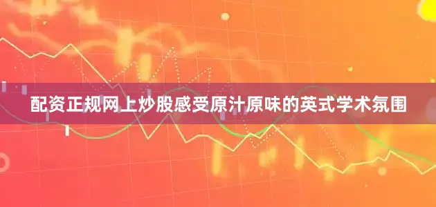 配资正规网上炒股感受原汁原味的英式学术氛围