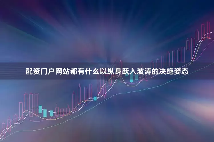 配资门户网站都有什么以纵身跃入波涛的决绝姿态