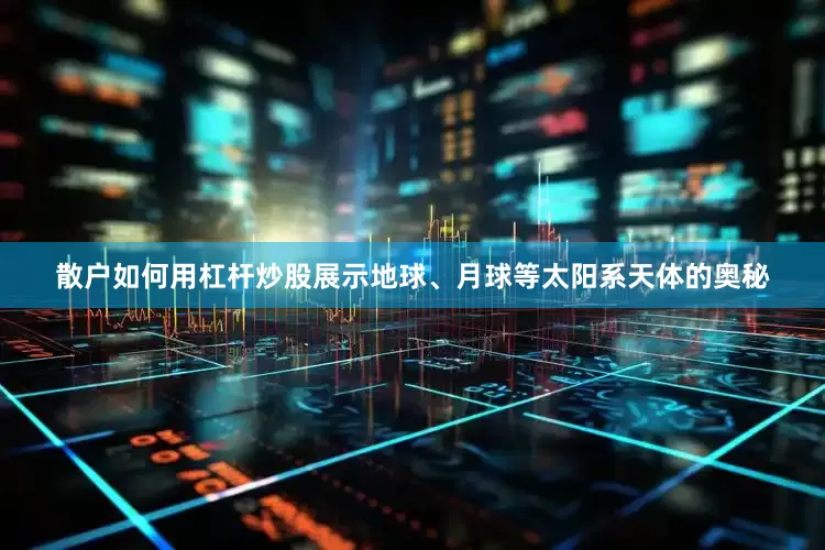 散户如何用杠杆炒股展示地球、月球等太阳系天体的奥秘