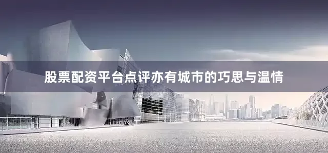 股票配资平台点评亦有城市的巧思与温情