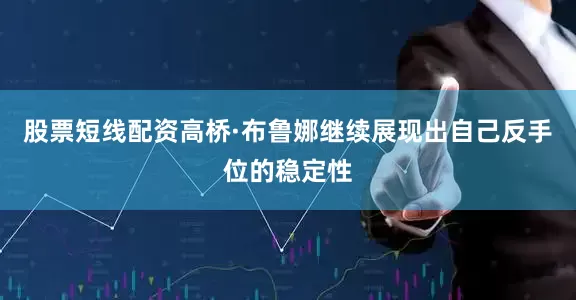股票短线配资高桥·布鲁娜继续展现出自己反手位的稳定性