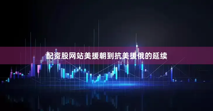 配资股网站美援朝到抗美援俄的延续