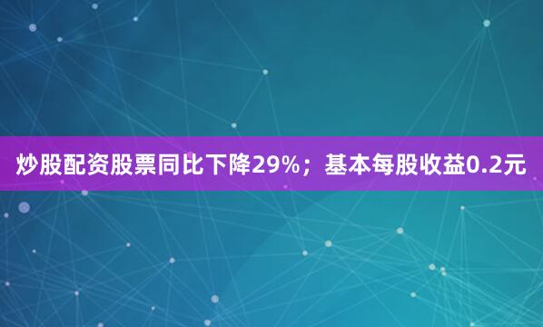 炒股配资股票同比下降29%；基本每股收益0.2元