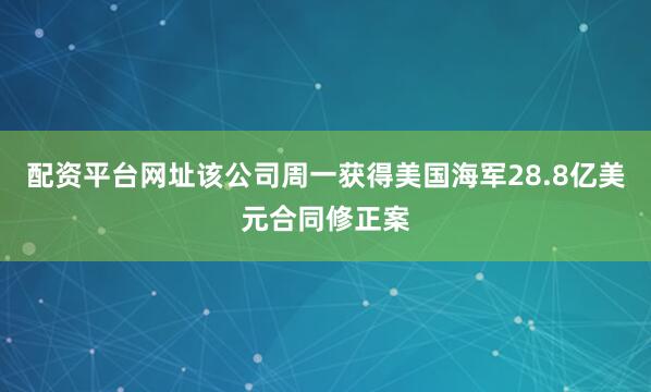 配资平台网址该公司周一获得美国海军28.8亿美元合同修正案