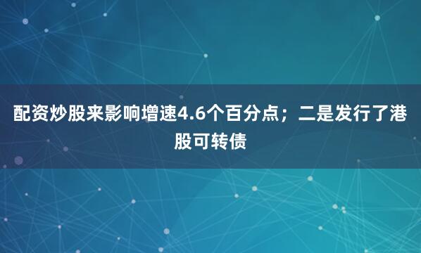 配资炒股来影响增速4.6个百分点；二是发行了港股可转债