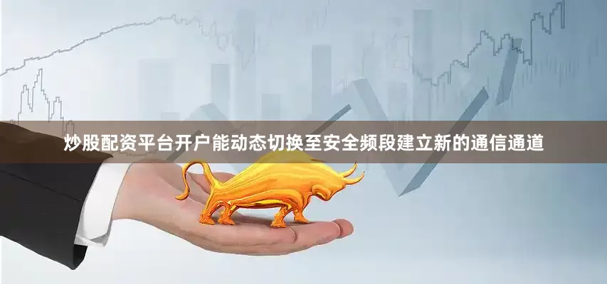 炒股配资平台开户能动态切换至安全频段建立新的通信通道