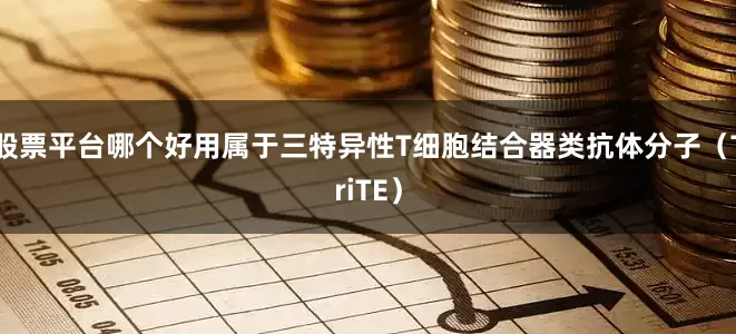 股票平台哪个好用属于三特异性T细胞结合器类抗体分子（TriTE）
