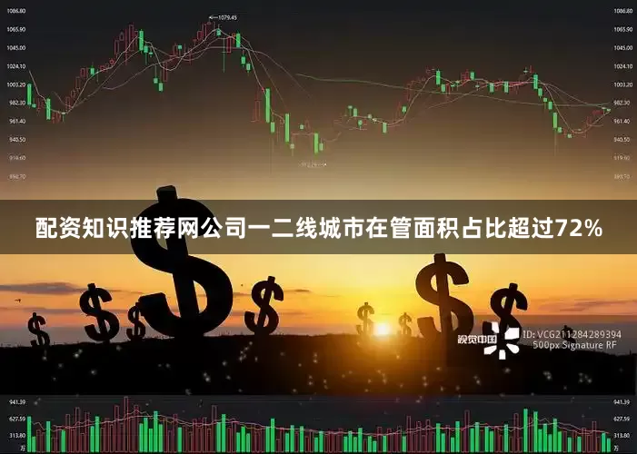 配资知识推荐网公司一二线城市在管面积占比超过72%