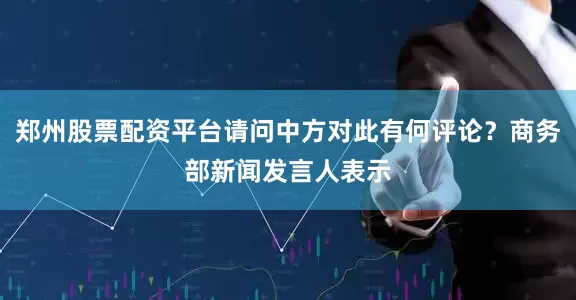郑州股票配资平台请问中方对此有何评论？商务部新闻发言人表示
