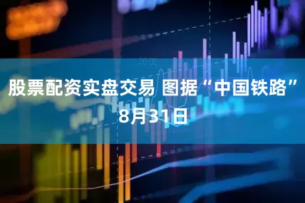 股票配资实盘交易 图据“中国铁路”8月31日