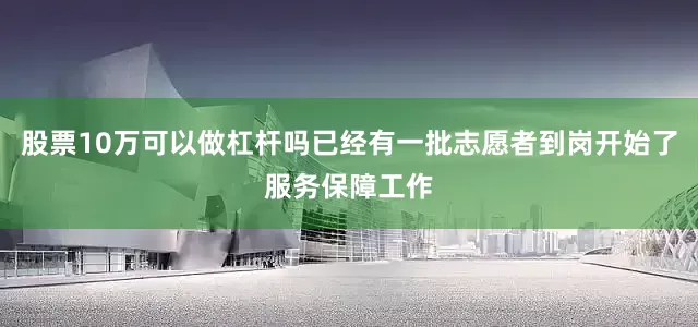 股票10万可以做杠杆吗已经有一批志愿者到岗开始了服务保障工作