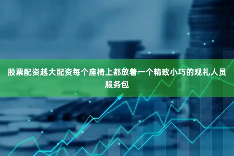 股票配资越大配资每个座椅上都放着一个精致小巧的观礼人员服务包