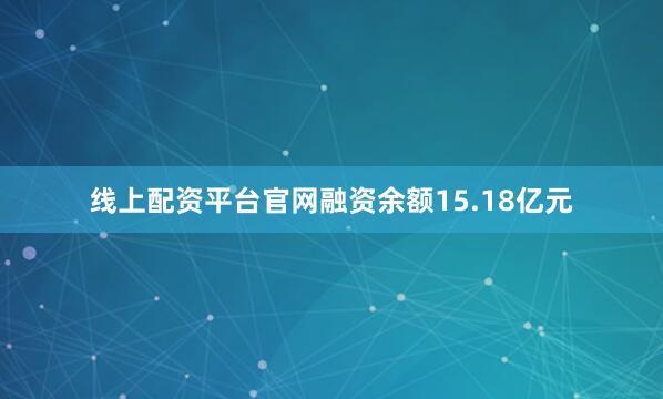 线上配资平台官网融资余额15.18亿元