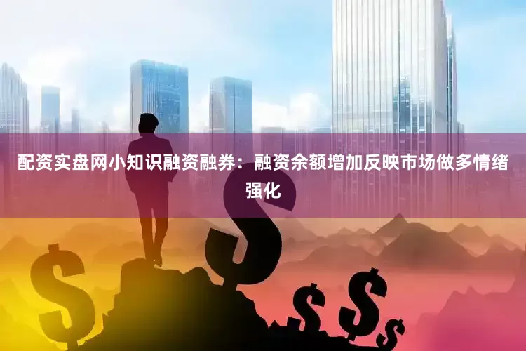配资实盘网小知识融资融券：融资余额增加反映市场做多情绪强化