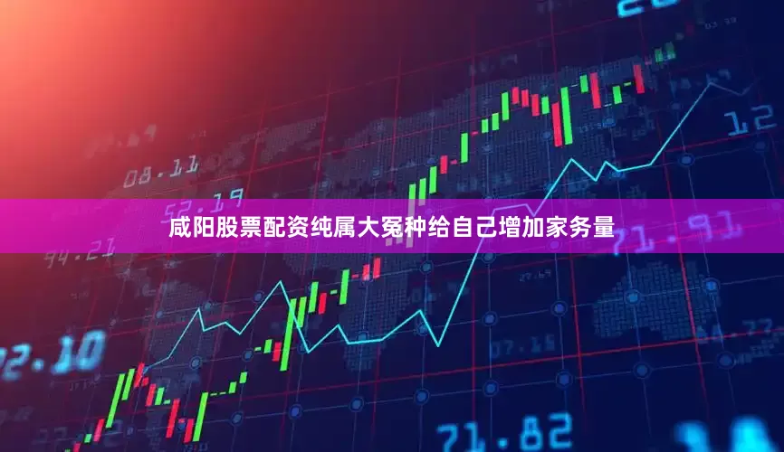 咸阳股票配资纯属大冤种给自己增加家务量