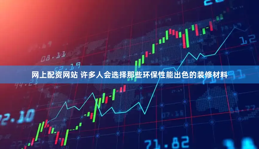 网上配资网站 许多人会选择那些环保性能出色的装修材料