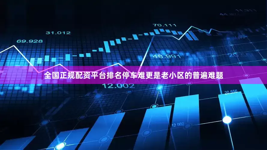 全国正规配资平台排名停车难更是老小区的普遍难题