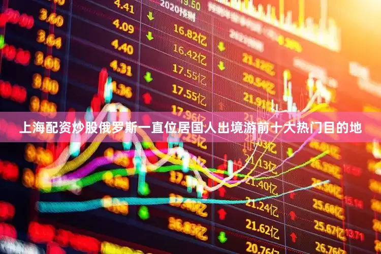 上海配资炒股俄罗斯一直位居国人出境游前十大热门目的地