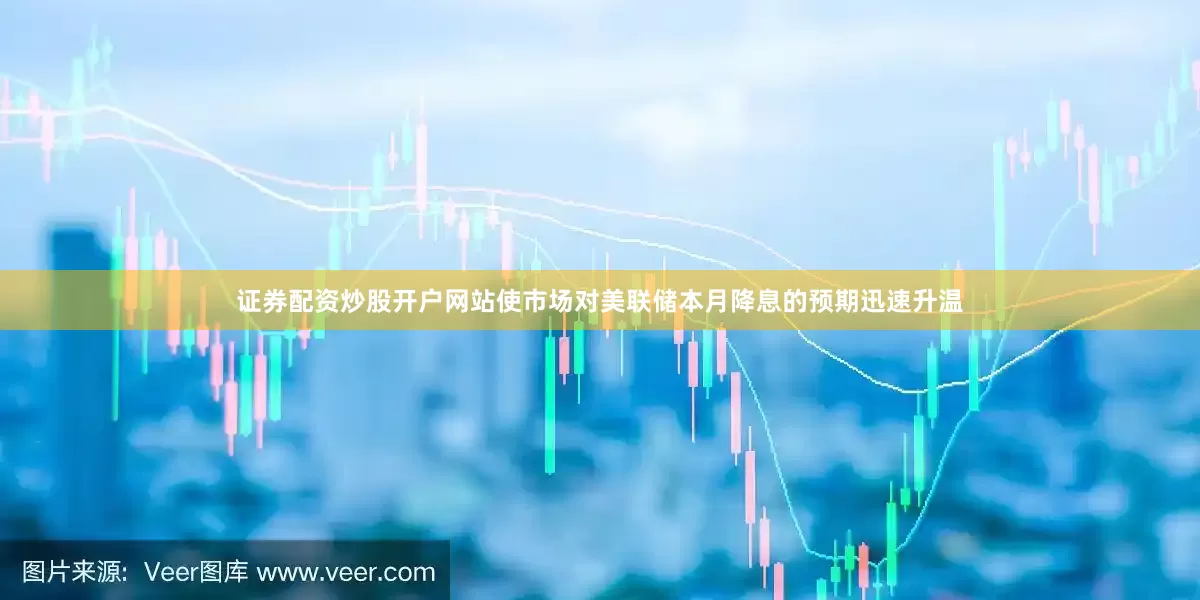 证券配资炒股开户网站使市场对美联储本月降息的预期迅速升温