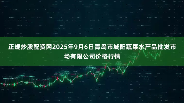 正规炒股配资网2025年9月6日青岛市城阳蔬菜水产品批发市场有限公司价格行情