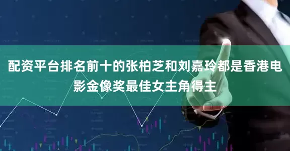 配资平台排名前十的张柏芝和刘嘉玲都是香港电影金像奖最佳女主角得主