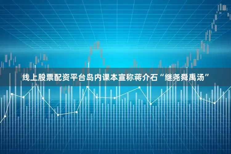 线上股票配资平台岛内课本宣称蒋介石“继尧舜禹汤”